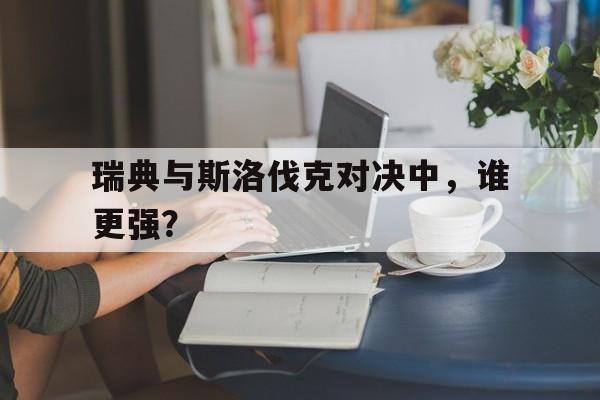 半岛体育-关于瑞典与斯洛伐克对决中，谁更强？的信息-半岛体育