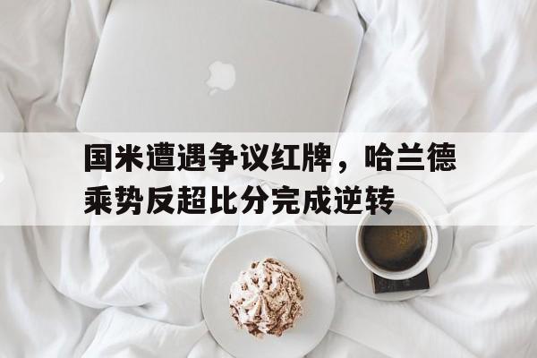 半岛体育app下载-国米遭遇争议红牌，哈兰德乘势反超比分完成逆转-半岛体育app下载